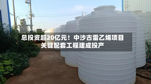 总投资超20亿元！中沙古雷乙烯项目关键配套工程建成投产