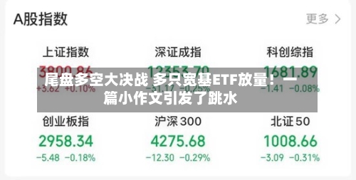 尾盘多空大决战 多只宽基ETF放量！一篇小作文引发了跳水