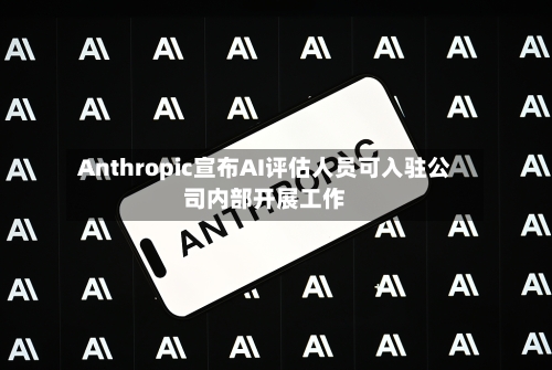 Anthropic宣布AI评估人员可入驻公司内部开展工作