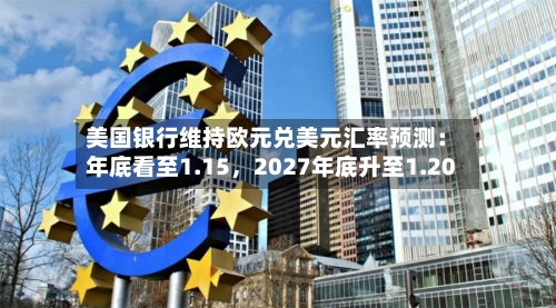美国银行维持欧元兑美元汇率预测:年底看至1.15,2027年底升至1.20