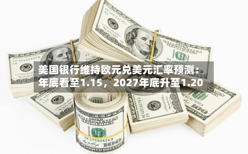 美国银行维持欧元兑美元汇率预测：年底看至1.15，2027年底升至1.20-第2张图片