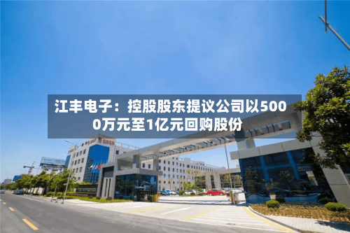 江丰电子：控股股东提议公司以5000万元至1亿元回购股份