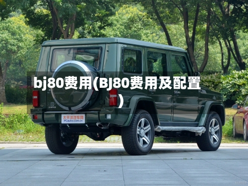bj80费用(BJ80费用及配置)