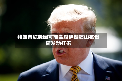 特朗普称美国可能会对伊朗镐山核设施发动打击