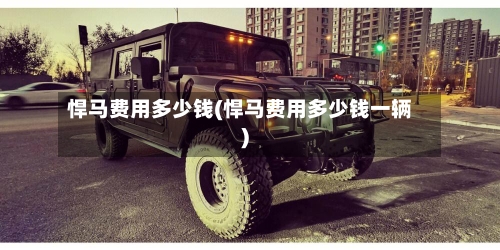 悍马费用多少钱(悍马费用多少钱一辆)-第3张图片