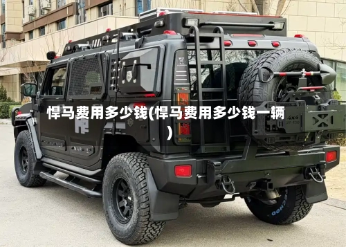 悍马费用多少钱(悍马费用多少钱一辆)