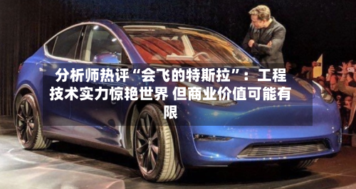 分析师热评“会飞的特斯拉	”：工程技术实力惊艳世界 但商业价值可能有限-第2张图片