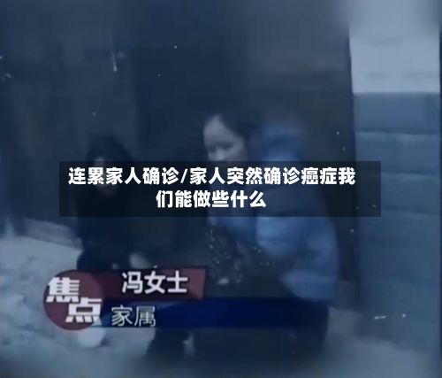 连累家人确诊/家人突然确诊癌症我们能做些什么-第2张图片