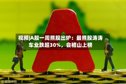视频|A股一周熊股出炉：最熊股涛涛车业跌超30%，会稽山上榜-第2张图片
