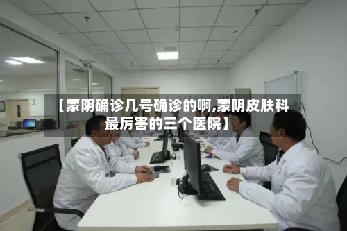 【蒙阴确诊几号确诊的啊,蒙阴皮肤科最厉害的三个医院】-第2张图片