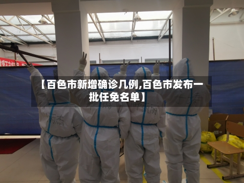 【百色市新增确诊几例,百色市发布一批任免名单】-第3张图片