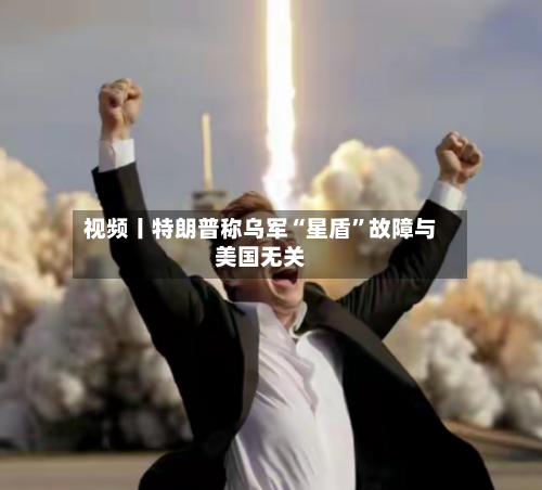 视频丨特朗普称乌军“星盾”故障与美国无关-第2张图片