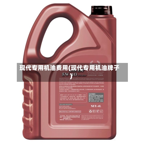 现代专用机油费用(现代专用机油牌子)