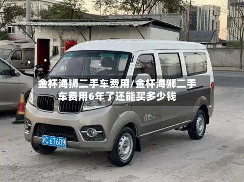 金杯海狮二手车费用/金杯海狮二手车费用6年了还能买多少钱-第2张图片