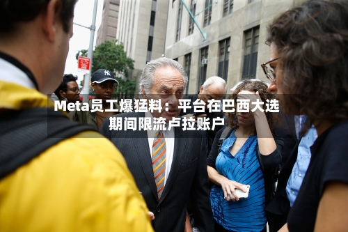 Meta员工爆猛料：平台在巴西大选期间限流卢拉账户-第2张图片