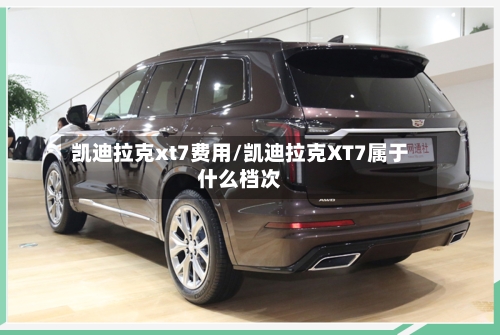 凯迪拉克xt7费用/凯迪拉克XT7属于什么档次
