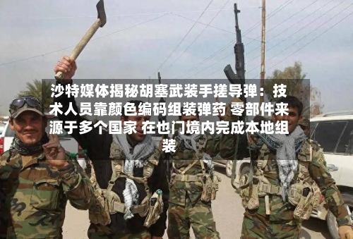 沙特媒体揭秘胡塞武装手搓导弹:技术人员靠颜色编码组装弹药 零部件来源于多个国家 在也门境内完成本地组装