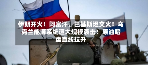 伊朗开火!阿富汗、巴基斯坦交火!乌克兰能源系统遭大规模袭击!原油暗盘直线拉升
