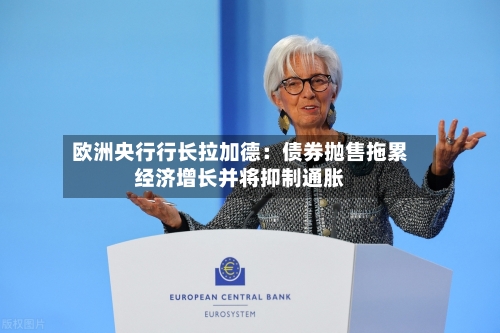 欧洲央行行长拉加德:债券抛售拖累经济增长并将抑制通胀