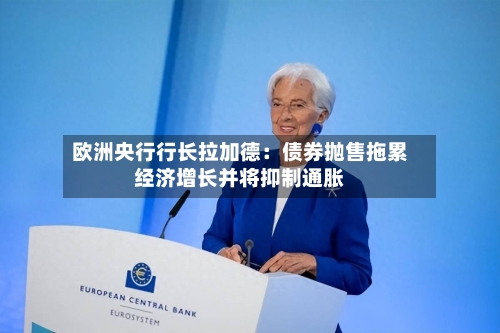 欧洲央行行长拉加德:债券抛售拖累经济增长并将抑制通胀-第2张图片