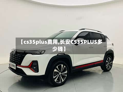 【cs35plus费用,长安CS35PLUS多少钱】