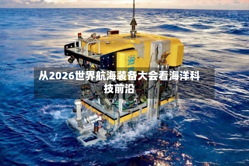 从2026世界航海装备大会看海洋科技前沿