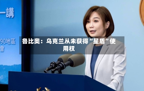 鲁比奥：乌克兰从未获得“星盾”使用权-第2张图片