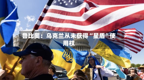 鲁比奥：乌克兰从未获得“星盾”使用权