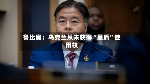 鲁比奥：乌克兰从未获得“星盾”使用权-第3张图片