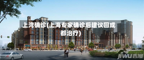 上湾确诊(上海专家确诊后建议回成都治疗)-第2张图片