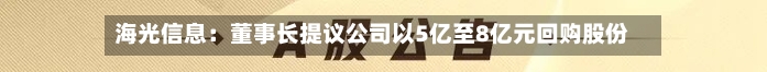 海光信息:董事长提议公司以5亿至8亿元回购股份