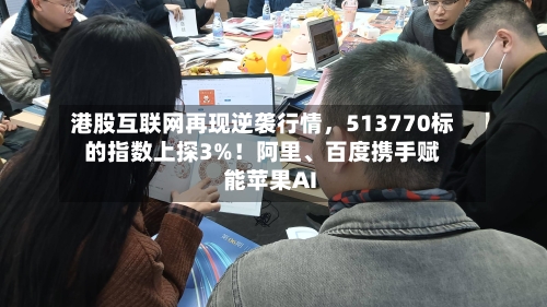港股互联网再现逆袭行情	，513770标的指数上探3%！阿里、百度携手赋能苹果AI-第3张图片