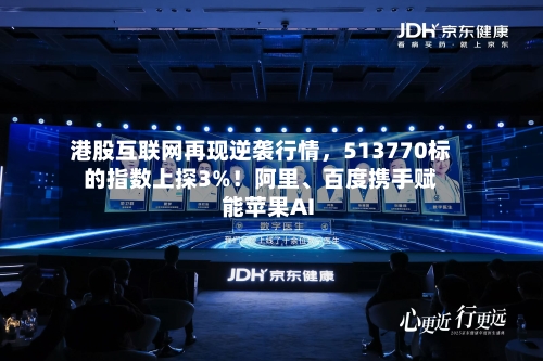 港股互联网再现逆袭行情，513770标的指数上探3%！阿里、百度携手赋能苹果AI
