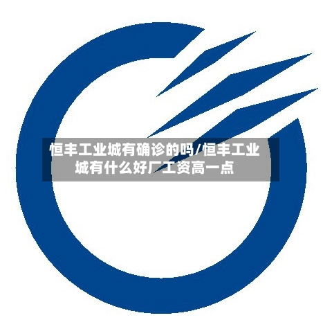 恒丰工业城有确诊的吗/恒丰工业城有什么好厂工资高一点-第3张图片
