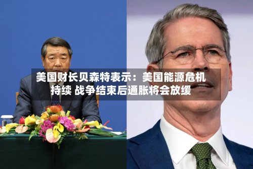 美国财长贝森特表示:美国能源危机持续 战争结束后通胀将会放缓
