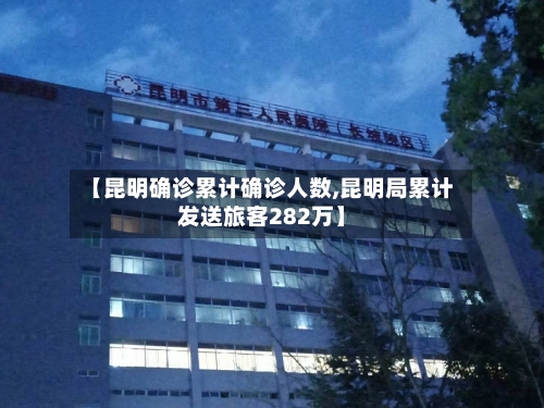 【昆明确诊累计确诊人数,昆明局累计发送旅客282万】