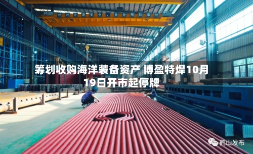 筹划收购海洋装备资产 博盈特焊10月19日开市起停牌-第2张图片
