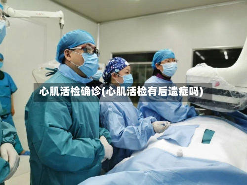 心肌活检确诊(心肌活检有后遗症吗)-第2张图片