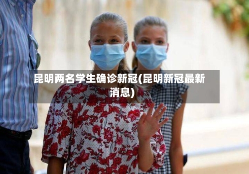 昆明两名学生确诊新冠(昆明新冠最新消息)-第2张图片