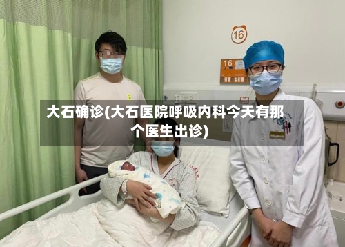 大石确诊(大石医院呼吸内科今天有那个医生出诊)-第2张图片