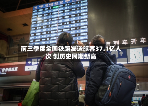前三季度全国铁路发送旅客37.1亿人次 创历史同期新高