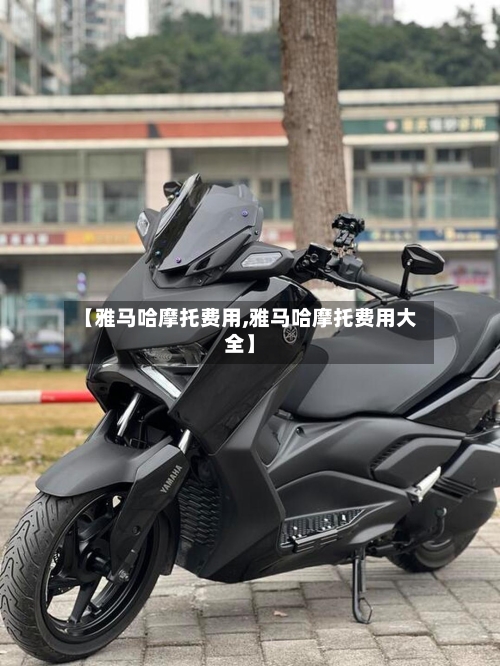 【雅马哈摩托费用,雅马哈摩托费用大全】