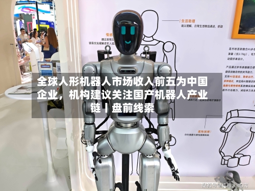 全球人形机器人市场收入前五为中国企业,机构建议关注国产机器人产业链丨盘前线索