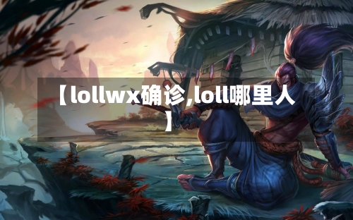 【lollwx确诊,loll哪里人】-第2张图片