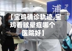 【宝鸡确诊轨迹,宝鸡看眩晕症哪个医院好】