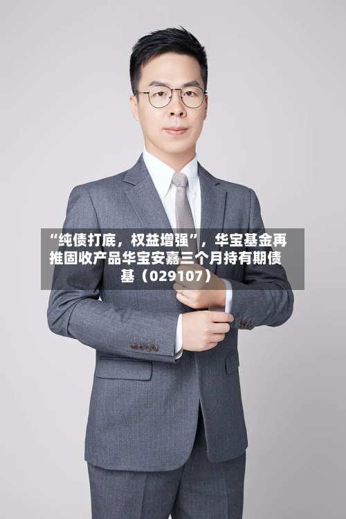 “纯债打底,权益增强”,华宝基金再推固收产品华宝安嘉三个月持有期债基(029107)