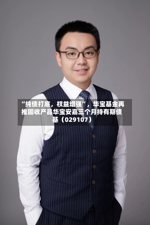 “纯债打底	，权益增强”，华宝基金再推固收产品华宝安嘉三个月持有期债基（029107）-第2张图片