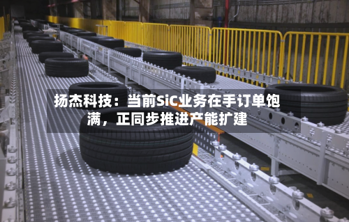 扬杰科技：当前SiC业务在手订单饱满，正同步推进产能扩建