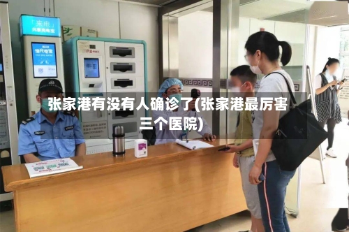 张家港有没有人确诊了(张家港最厉害三个医院)-第2张图片