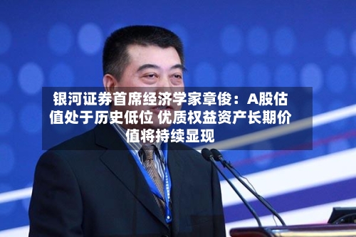 银河证券首席经济学家章俊：A股估值处于历史低位 优质权益资产长期价值将持续显现